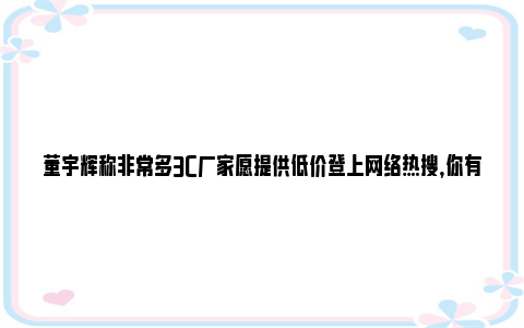 董宇辉称非常多3C厂家愿提供低价登上网络热搜，你有什么想说的?
