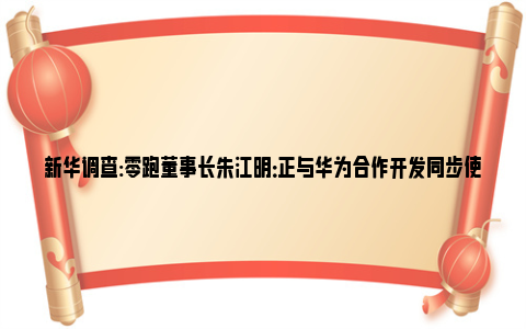 新华调查:零跑董事长朱江明：正与华为合作开发同步使用的零跑APP